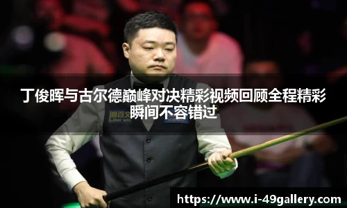 丁俊晖与古尔德巅峰对决精彩视频回顾全程精彩瞬间不容错过