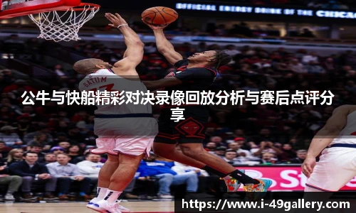 公牛与快船精彩对决录像回放分析与赛后点评分享