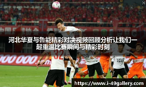 河北华夏与鲁能精彩对决视频回顾分析让我们一起重温比赛瞬间与精彩时刻