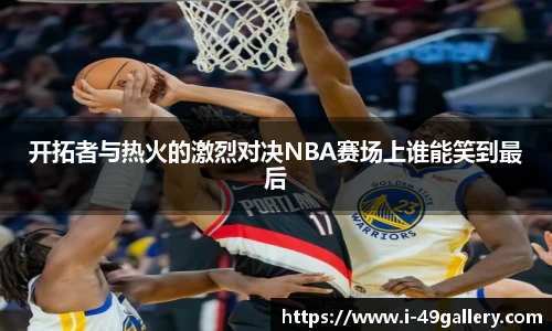 开拓者与热火的激烈对决NBA赛场上谁能笑到最后