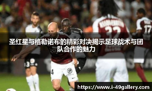 圣红星与格勒诺布的精彩对决揭示足球战术与团队合作的魅力