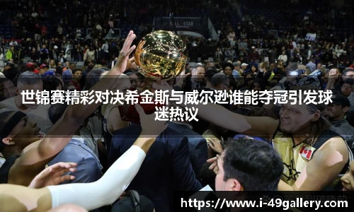 世锦赛精彩对决希金斯与威尔逊谁能夺冠引发球迷热议