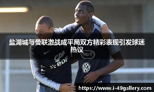 盐湖城与曼联激战成平局双方精彩表现引发球迷热议