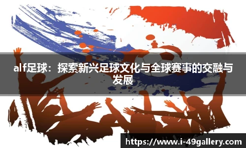 alf足球：探索新兴足球文化与全球赛事的交融与发展