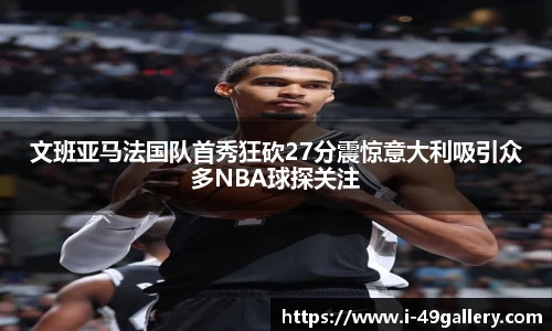 文班亚马法国队首秀狂砍27分震惊意大利吸引众多NBA球探关注